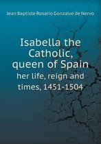 Isabella the Catholic, Queen of Spain Her Life, Reign and Times, 1451-1504