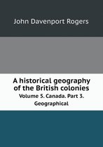 A historical geography of the British colonies Volume 5. Canada. Part 3. Geographical