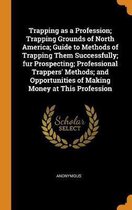 Trapping as a Profession; Trapping Grounds of North America; Guide to Methods of Trapping Them Successfully; Fur Prospecting; Professional Trappers' Methods; And Opportunities of Making Money