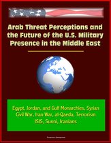 Arab Threat Perceptions and the Future of the U.S. Military Presence in the Middle East: Egypt, Jordan, and Gulf Monarchies, Syrian Civil War, Iran War, al-Qaeda, Terrorism, ISIS, Sunni, Iranians