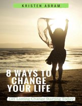 8 Ways to Change Your Life: Get Lasting Change Starting Today
