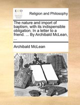 The Nature and Import of Baptism, with Its Indispensible Obligation. in a Letter to a Friend. ... by Archibald McLean, ...