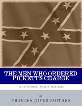 The Men Who Ordered Pickett's Charge: The Civil War Careers of Robert E. Lee, James Longstreet, George Pickett & Edward Porter Alexander