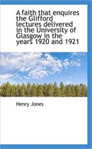A Faith That Enquires the Glifford Lectures Delivered in the University of Glasgow in the Years 1920