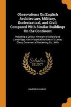 Observations on English Architecture, Military, Ecclesiastical, and Civil, Compared with Similar Buildings on the Continent