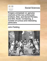 Forgery unmasked; or, genuine memoirs of the two unfortunate brothers, Rob. and Daniel Perreau, and Mrs. Rudd. Containing, a number of curious and interesting particulars