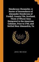 Henderson Chronicles. a Roster of Descendants of Alexander Henderson of Fordell, County Fife, Scotland, Three of Whose Sons Emigrated to the American Colonies, Prior to 1740, and Settled Near