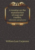 A treatise on the manufacture of soap and candles, lubricants and glycerin