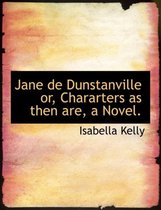 Jane de Dunstanville Or, Chararters as Then Are, a Novel.