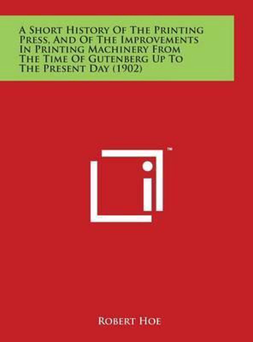 A Short History Of The Printing Press, And Of The Improvements In Printing Machinery From The Time Of Gutenberg Up To The Present Day (1902) van Robert Hoe