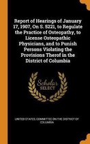 Report of Hearings of January 17, 1907, on S. 5221, to Regulate the Practice of Osteopathy, to License Osteopathic Physicians, and to Punish Persons Violating the Provisions Therof in the Dis