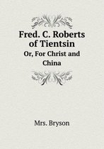 Fred. C. Roberts of Tientsin Or, For Christ and China