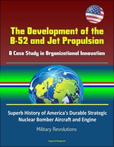 The Development of the B-52 and Jet Propulsion: A Case Study in Organizational Innovation - Superb History of America's Durable Strategic Nuclear Bomber Aircraft and Engine, Military Revolutions