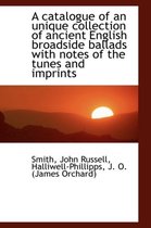 A Catalogue of an Unique Collection of Ancient English Broadside Ballads with Notes of the Tunes and