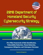 2018 Department of Homeland Security Cybersecurity Strategy: Five Pillar Framework of Risk Identification, Vulnerability Reduction, Threat Reduction, Consequence Mitigation, and Cyberspace Outcomes