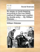 An Essay on Book-Keeping, According to the True Italian Method of Debtor and Creditor, by Double Entry. ... by William Webster, ...