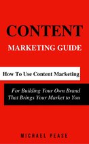 Internet Marketing Guide 1 - Content Marketing Guide: How to Use Content Marketing for Building Your Own Brand that Brings Your Market to You