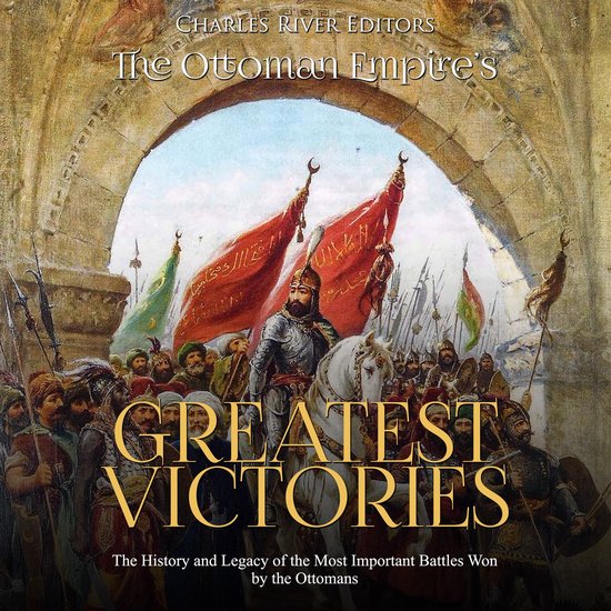 Ottoman Empire’s Greatest Victories, The The History and Legacy of the