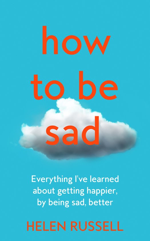 How to be Sad Everything Ive learned about getting happier,  ... - cover
