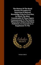 The History of the Royal Society of London for Improving of Natural Knowledge from Its First Rise, in Which the Most Considerable of Those Papers Communicated to the Society, Which Have Hithe