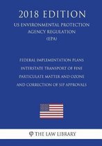 Federal Implementation Plans - Interstate Transport of Fine Particulate Matter and Ozone and Correction of Sip Approvals (Us Environmental Protection Agency Regulation) (Epa) (2018 Edition)