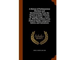 A History of Parliamentary Elections and Electioneering, from the Stuarts to Queen Victoria. by Joseph Grego ... a New Ed., with Illustrations from Political Squibs, Lampoons, Satires, and Caricatures