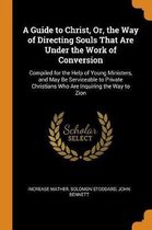 A Guide to Christ, Or, the Way of Directing Souls That Are Under the Work of Conversion