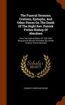 The Funeral Sermons, Orations, Epitaphs, and Other Pieces on the Death of the Right REV. Patrick Forbes Bishop of Aberdeen