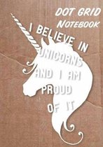 Dot Grid Notebook: I Believe in Unicorns and I Am Proud of It
