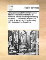 Large additions to Common sense; addressed to the inhabitants of America, on the following interesting subjects. I. The American patriot's prayer. II. American independancy [sic] defended, by