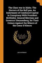 The Class War in Idaho. the Horrors of the Bull Pen. an Indictment of Combined Capital in Conspiracy with President McKinley. General Merriam and Governor Steunenberg, for Their Crimes Agains