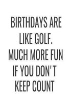 Birthdays Are Like Golf. Much More Fun If You Don't Keep Count