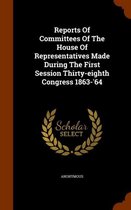 Reports of Committees of the House of Representatives Made During the First Session Thirty-Eighth Congress 1863-'64