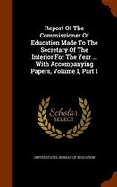 Report of the Commissioner of Education Made to the Secretary of the Interior for the Year ... with Accompanying Papers, Volume 1, Part 1