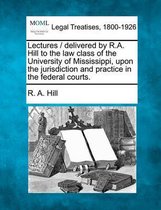 Lectures / Delivered by R.A. Hill to the Law Class of the University of Mississippi, Upon the Jurisdiction and Practice in the Federal Courts.