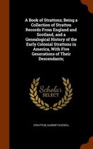 A Book of Strattons; Being a Collection of Stratton Records from England and Scotland, and a Genealogical History of the Early Colonial Strattons in America, with Five Generations of Their De