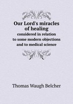 Our Lord's miracles of healing considered in relation to some modern objections and to medical science