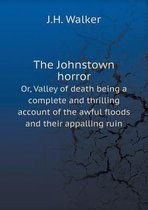 The Johnstown horror Or, Valley of death being a complete and thrilling account of the awful floods and their appalling ruin