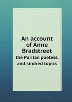An Account of Anne Bradstreet the Puritan Poetess, and Kindred Topics
