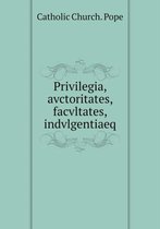 Privilegia, avctoritates, facvltates, indvlgentiaeq