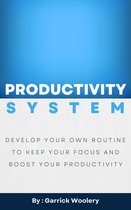 Productivity System - Develop Your Own Routine To Keep Your Focus And Boost Your Productivity