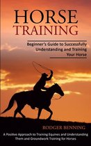 Horse Training: Beginner's Guide to Successfully Understanding and Training Your Horse (A Positive Approach to Training Equines and Un