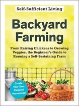 Backyard Farming From Raising Chickens to Growing Veggies, the Beginner's Guide to Running a SelfSustaining Farm SelfSufficient Living