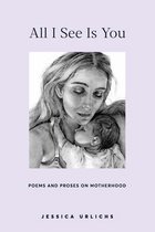 Jessica Urlichs: Early Motherhood Poetry & Prose Collection- All I See Is You