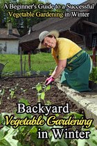 Gardening - Backyard Vegetable Gardening in Winter: A Beginner's Guide to a Successful Vegetable Gardening in Winter