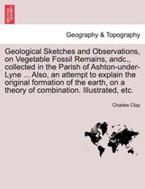 Geological Sketches and Observations, on Vegetable Fossil Remains, Andc., Collected in the Parish of Ashton-Under-Lyne ... Also, an Attempt to Explain the Original Formation of the