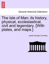 The Isle of Man; Its History, Physical, Ecclesiastical, Civil and Legendary. [With Plates, and Maps.]