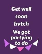 Get Well Soon B*tch We Got Partying To Do