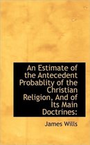 An Estimate of the Antecedent Probablity of the Christian Religion, and of Its Main Doctrines