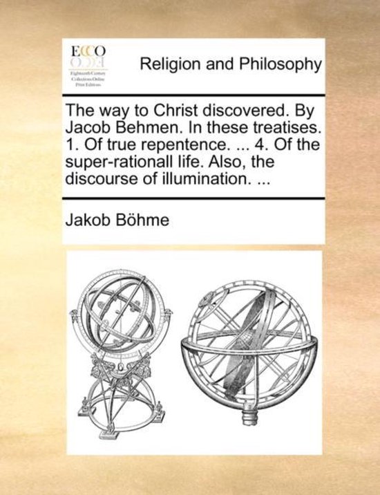The way to Christ discovered. By Jacob Behmen. In these treatises. 1. Of true repentence. ... 4. Of the super-rationall life. Also, the discourse of illumination. ...